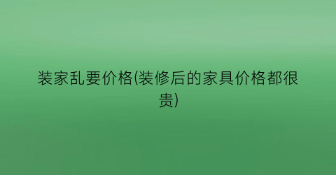装家乱要价格(装修后的家具价格都很贵)