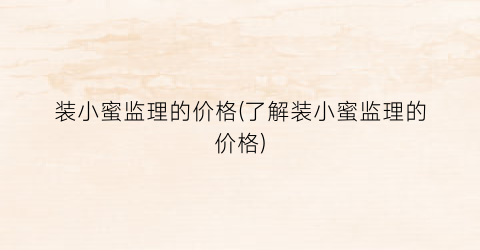装小蜜监理的价格(了解装小蜜监理的价格)