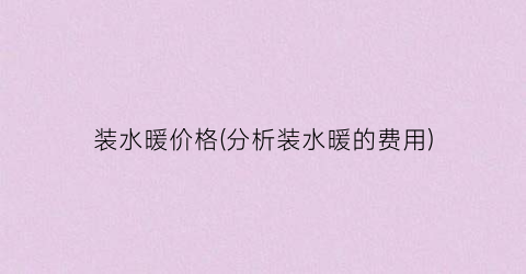 装水暖价格(分析装水暖的费用)