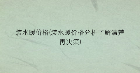 装水暖价格(装水暖价格分析了解清楚再决策)