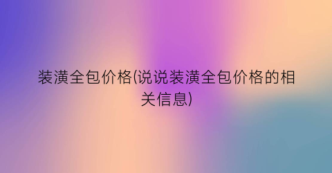 装潢全包价格(说说装潢全包价格的相关信息)