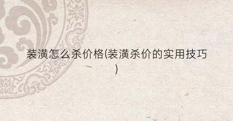 装潢怎么杀价格(装潢杀价的实用技巧)