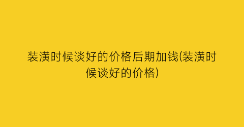 装潢时候谈好的价格后期加钱(装潢时候谈好的价格)