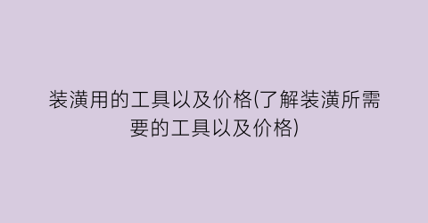 “装潢用的工具以及价格(了解装潢所需要的工具以及价格)