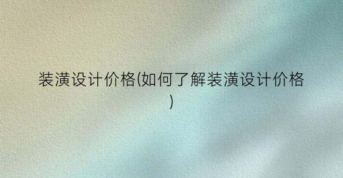 装潢设计价格(如何了解装潢设计价格)