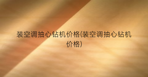 装空调抽心钻机价格(装空调抽心钻机价格)