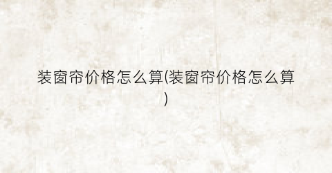 装窗帘价格怎么算(装窗帘价格怎么算)