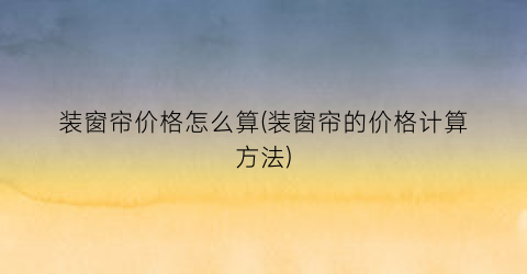 “装窗帘价格怎么算(装窗帘的价格计算方法)