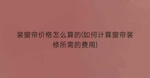 “装窗帘价格怎么算的(如何计算窗帘装修所需的费用)