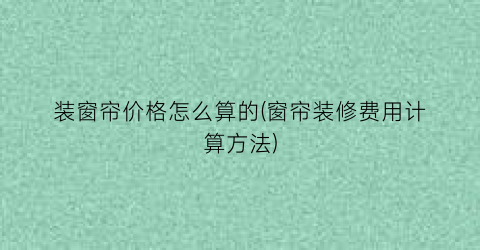 装窗帘价格怎么算的(窗帘装修费用计算方法)