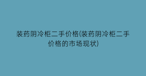 装药阴冷柜二手价格(装药阴冷柜二手价格的市场现状)