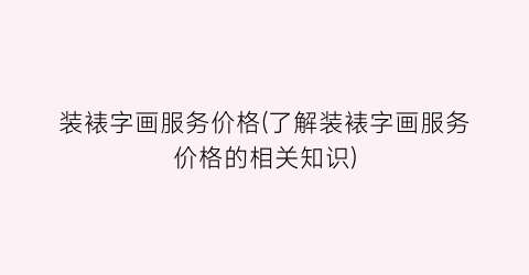 装裱字画服务价格(了解装裱字画服务价格的相关知识)