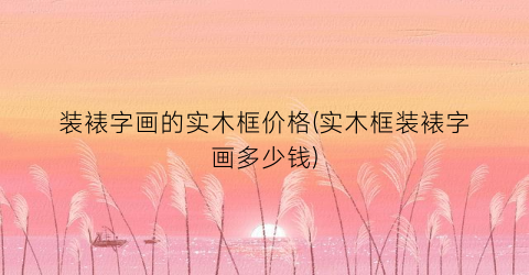 装裱字画的实木框价格(实木框装裱字画多少钱)