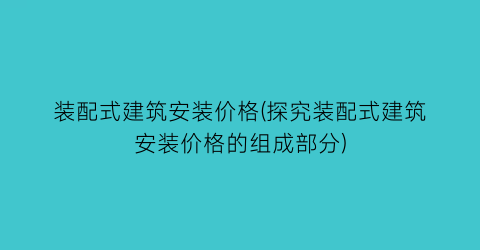 装配式建筑安装价格(探究装配式建筑安装价格的组成部分)