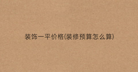 装饰一平价格(装修预算怎么算)