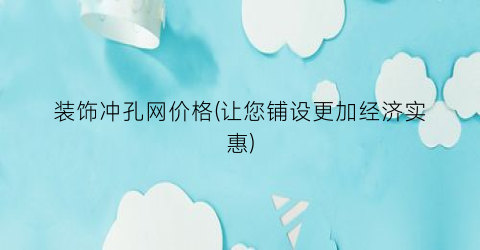 装饰冲孔网价格(让您铺设更加经济实惠)