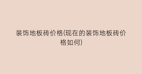装饰地板砖价格(现在的装饰地板砖价格如何)