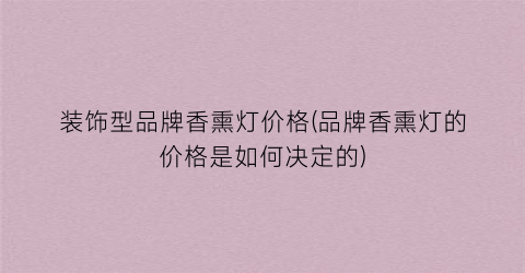 “装饰型品牌香熏灯价格(品牌香熏灯的价格是如何决定的)