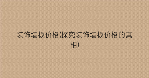 “装饰墙板价格(探究装饰墙板价格的真相)