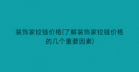 装饰家铰链价格(了解装饰家铰链价格的几个重要因素)