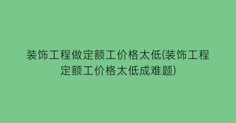 装饰工程做定额工价格太低(装饰工程定额工价格太低成难题)