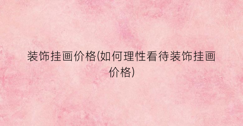 装饰挂画价格(如何理性看待装饰挂画价格)
