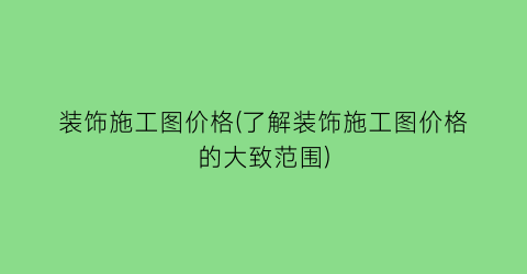 装饰施工图价格(了解装饰施工图价格的大致范围)