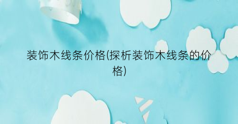 装饰木线条价格(探析装饰木线条的价格)