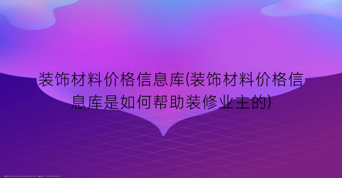 装饰材料价格信息库(装饰材料价格信息库是如何帮助装修业主的)
