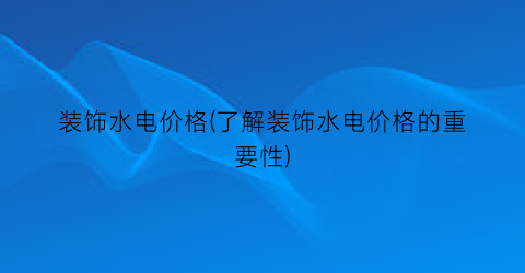 装饰水电价格(了解装饰水电价格的重要性)