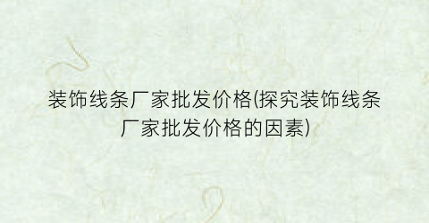“装饰线条厂家批发价格(探究装饰线条厂家批发价格的因素)