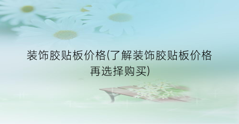 装饰胶贴板价格(了解装饰胶贴板价格再选择购买)
