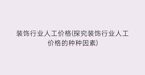 装饰行业人工价格(探究装饰行业人工价格的种种因素)