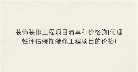 装饰装修工程项目清单和价格(如何理性评估装饰装修工程项目的价格)