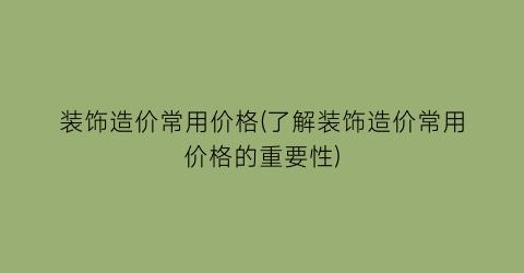 装饰造价常用价格(了解装饰造价常用价格的重要性)