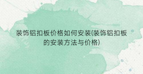 装饰铝扣板价格如何安装(装饰铝扣板的安装方法与价格)
