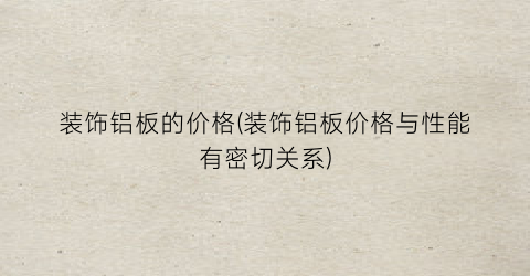 装饰铝板的价格(装饰铝板价格与性能有密切关系)
