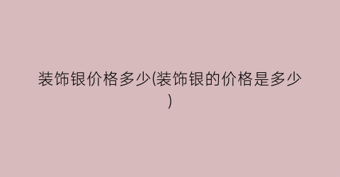 装饰银价格多少(装饰银的价格是多少)