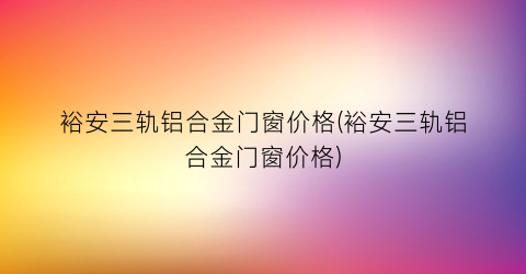 裕安三轨铝合金门窗价格(裕安三轨铝合金门窗价格)