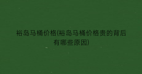 裕岛马桶价格(裕岛马桶价格贵的背后有哪些原因)