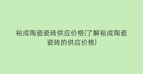 裕成陶瓷瓷砖供应价格(了解裕成陶瓷瓷砖的供应价格)