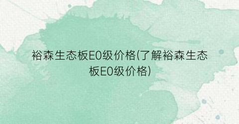 裕森生态板E0级价格(了解裕森生态板E0级价格)
