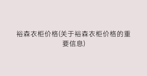 “裕森衣柜价格(关于裕森衣柜价格的重要信息)