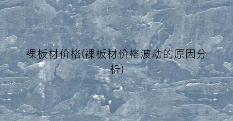 裸板材价格(裸板材价格波动的原因分析)