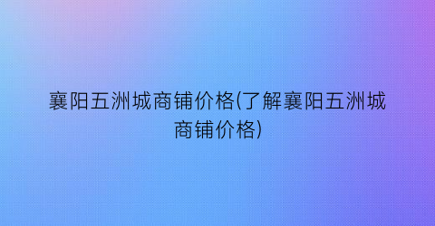 襄阳五洲城商铺价格(了解襄阳五洲城商铺价格)