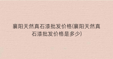 襄阳天然真石漆批发价格(襄阳天然真石漆批发价格是多少)