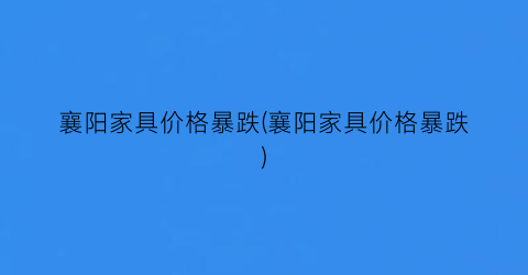 襄阳家具价格暴跌(襄阳家具价格暴跌)