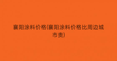 襄阳涂料价格(襄阳涂料价格比周边城市贵)