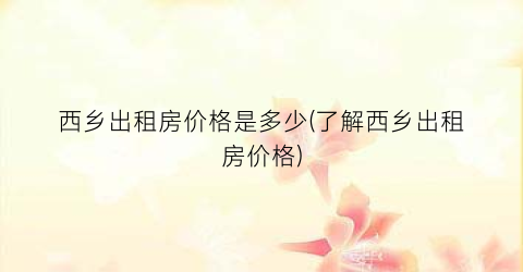 西乡出租房价格是多少(了解西乡出租房价格)