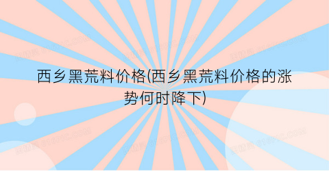 西乡黑荒料价格(西乡黑荒料价格的涨势何时降下)